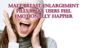 MALE BREAST ENLARGEMENT PILLS MAKE USERS FEWL EMOTIONALLY HAPPIER
