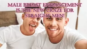 male breast enhancement is the new craze for straight men!
