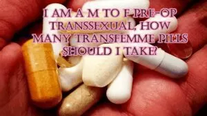 I am a MTF pre-op transsexual, how many transfemme pills should I take?